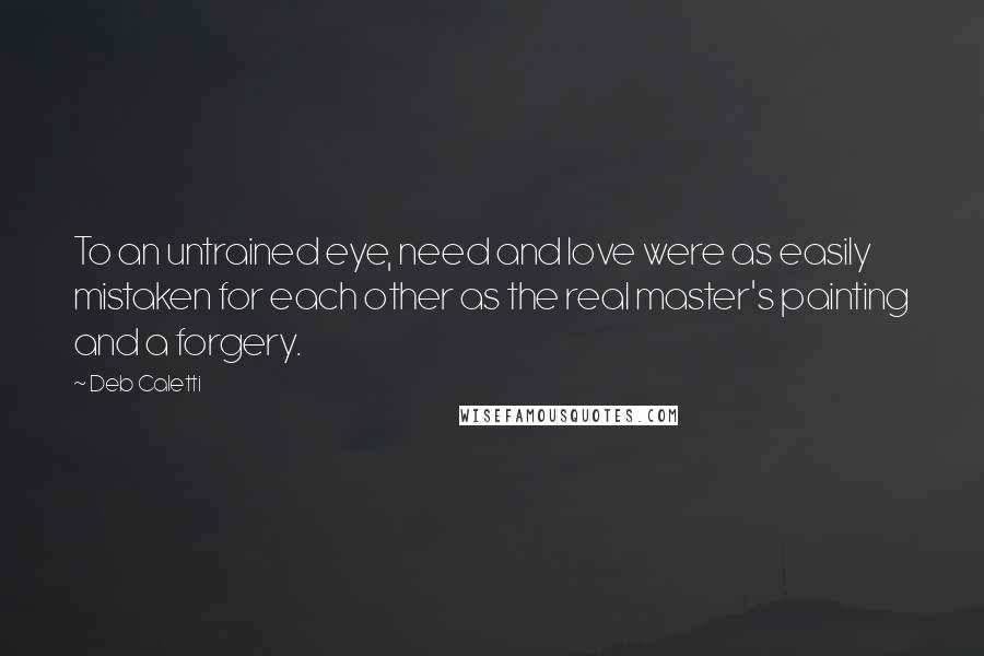 Deb Caletti Quotes: To an untrained eye, need and love were as easily mistaken for each other as the real master's painting and a forgery.