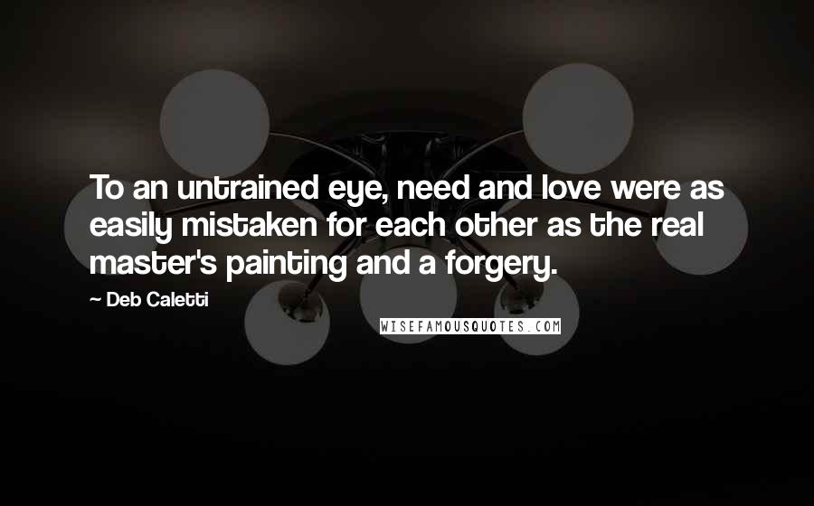 Deb Caletti Quotes: To an untrained eye, need and love were as easily mistaken for each other as the real master's painting and a forgery.