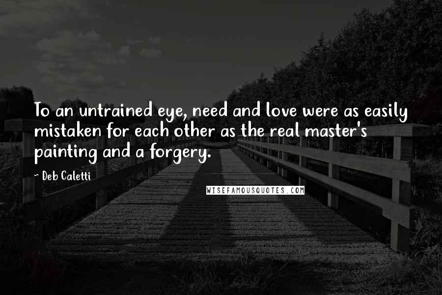 Deb Caletti Quotes: To an untrained eye, need and love were as easily mistaken for each other as the real master's painting and a forgery.