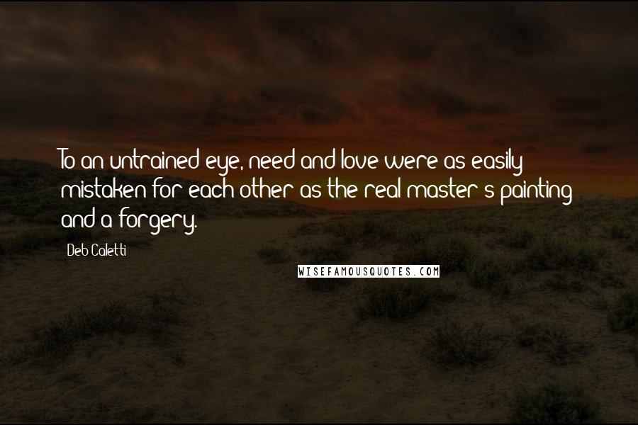 Deb Caletti Quotes: To an untrained eye, need and love were as easily mistaken for each other as the real master's painting and a forgery.