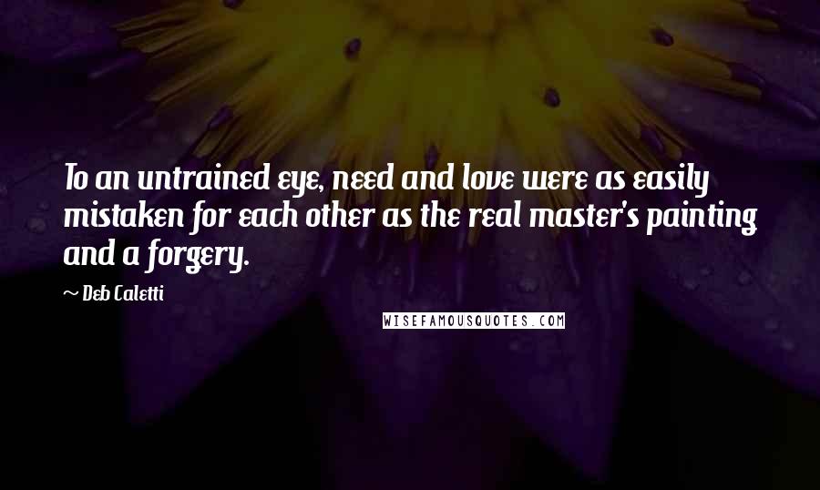 Deb Caletti Quotes: To an untrained eye, need and love were as easily mistaken for each other as the real master's painting and a forgery.