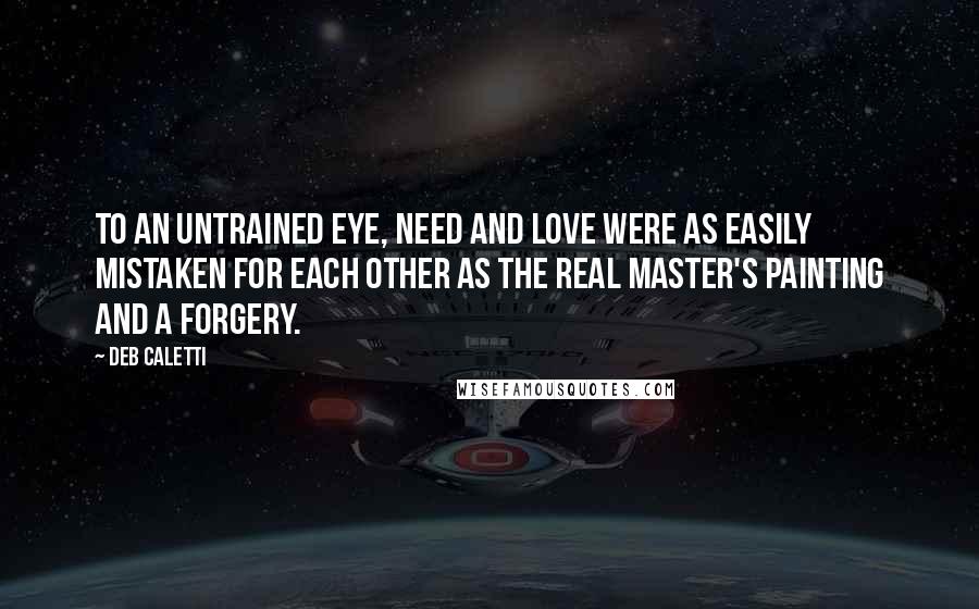 Deb Caletti Quotes: To an untrained eye, need and love were as easily mistaken for each other as the real master's painting and a forgery.