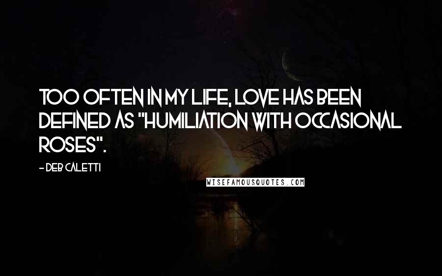 Deb Caletti Quotes: Too often in my life, love has been defined as "humiliation with occasional roses".