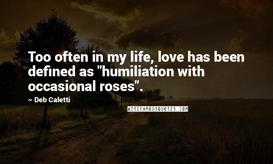 Deb Caletti Quotes: Too often in my life, love has been defined as "humiliation with occasional roses".