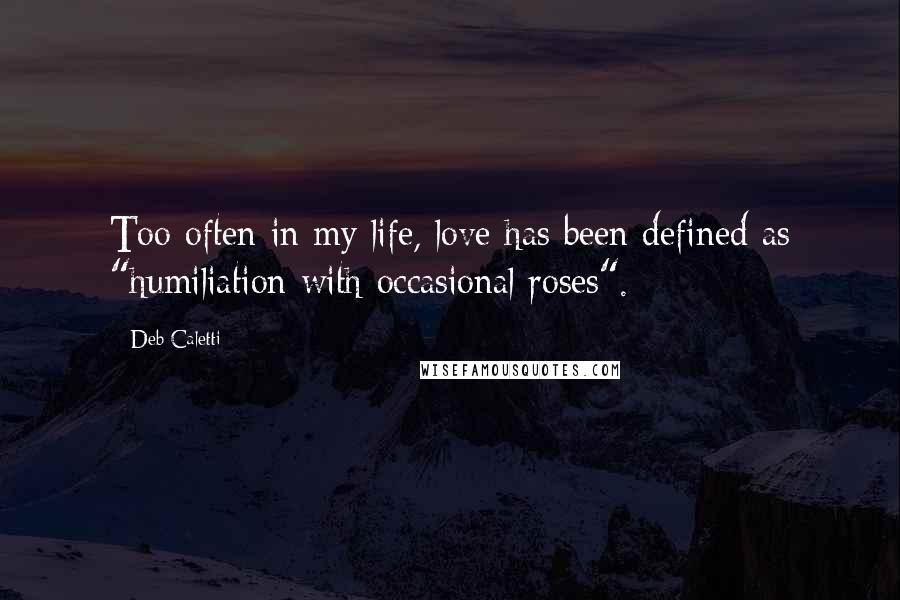 Deb Caletti Quotes: Too often in my life, love has been defined as "humiliation with occasional roses".