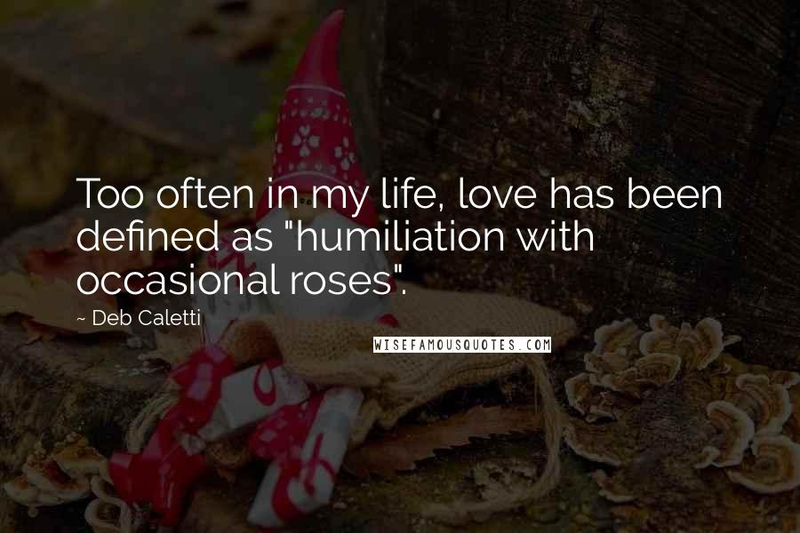 Deb Caletti Quotes: Too often in my life, love has been defined as "humiliation with occasional roses".