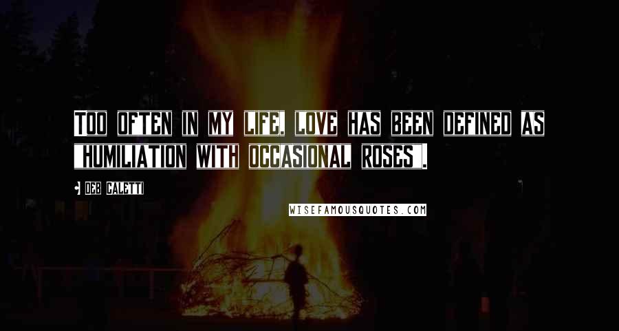 Deb Caletti Quotes: Too often in my life, love has been defined as "humiliation with occasional roses".