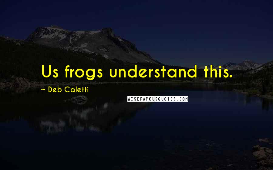 Deb Caletti Quotes: Us frogs understand this.