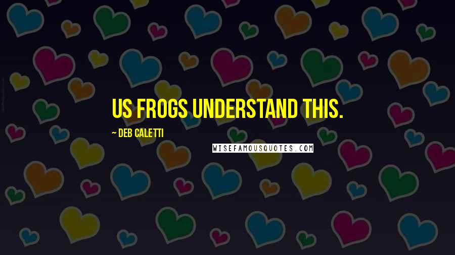 Deb Caletti Quotes: Us frogs understand this.