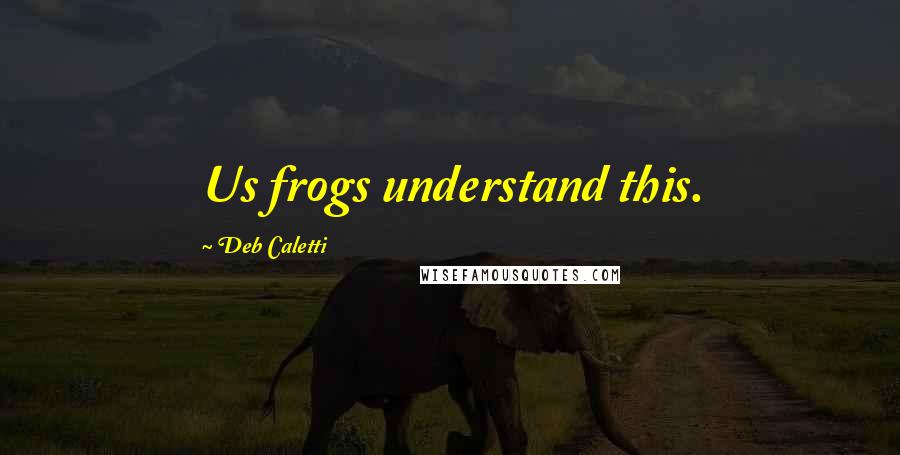 Deb Caletti Quotes: Us frogs understand this.