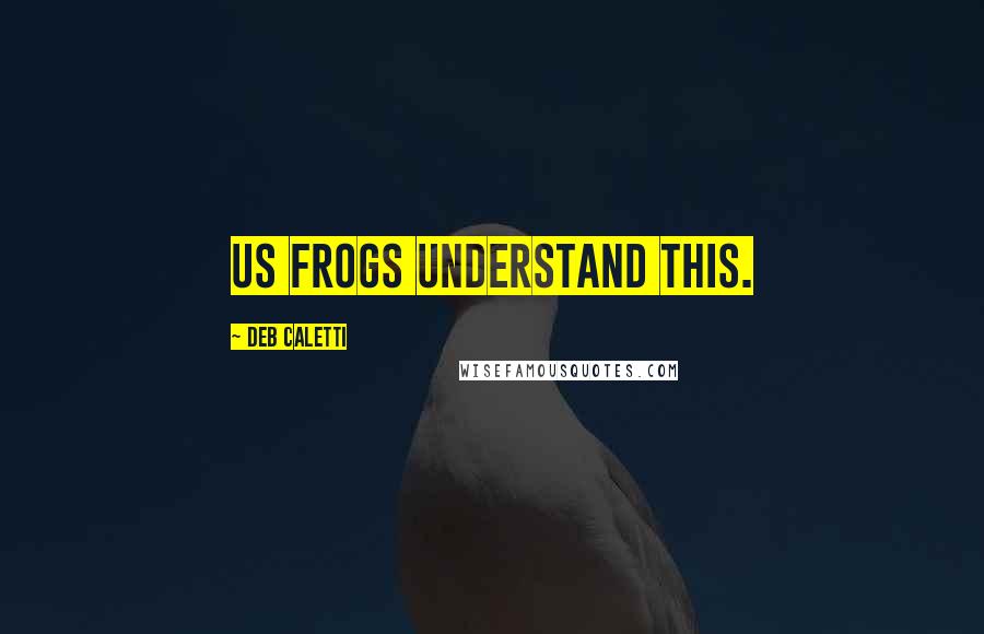 Deb Caletti Quotes: Us frogs understand this.