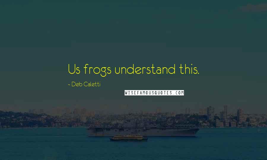 Deb Caletti Quotes: Us frogs understand this.