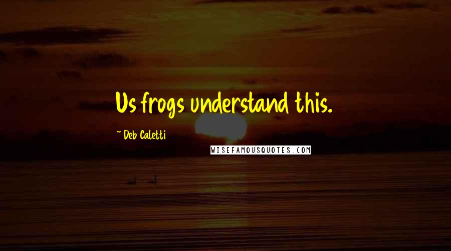 Deb Caletti Quotes: Us frogs understand this.