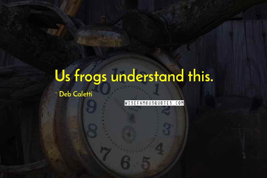 Deb Caletti Quotes: Us frogs understand this.