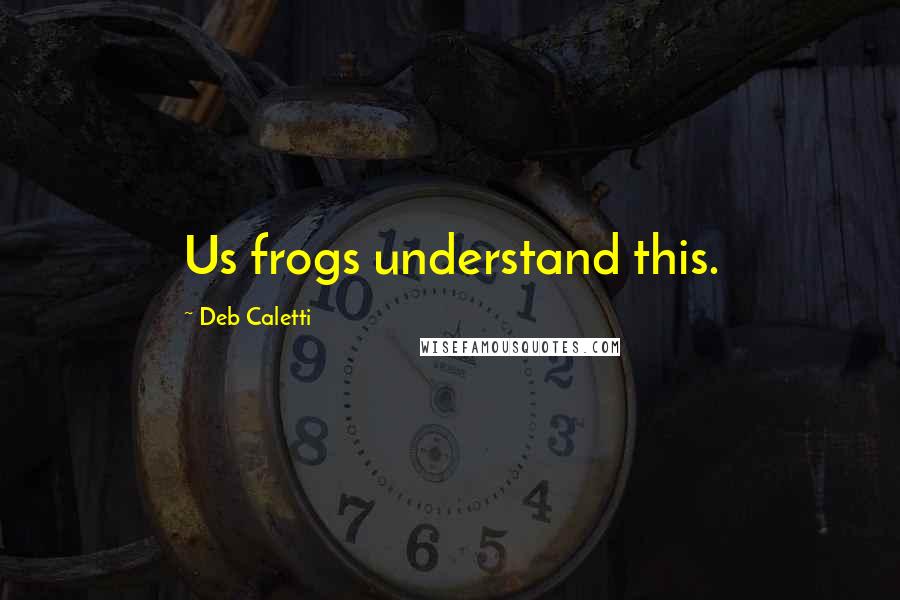 Deb Caletti Quotes: Us frogs understand this.