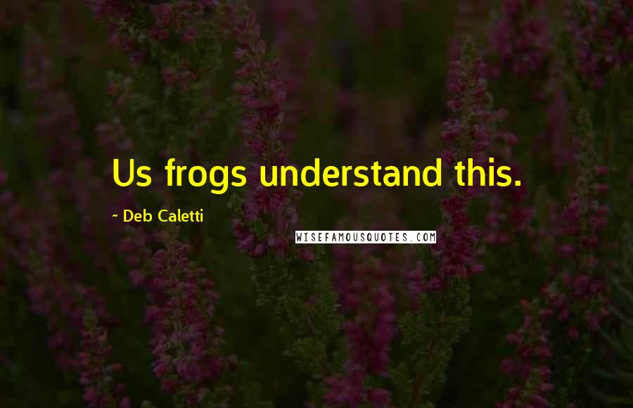 Deb Caletti Quotes: Us frogs understand this.