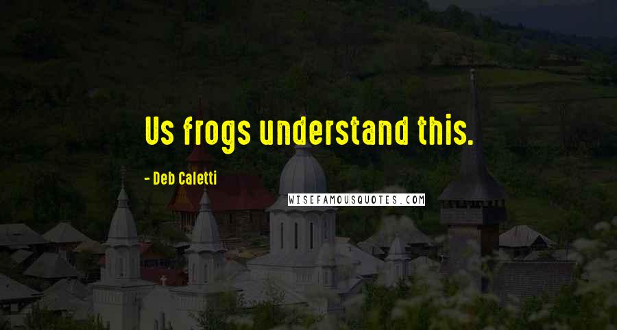 Deb Caletti Quotes: Us frogs understand this.