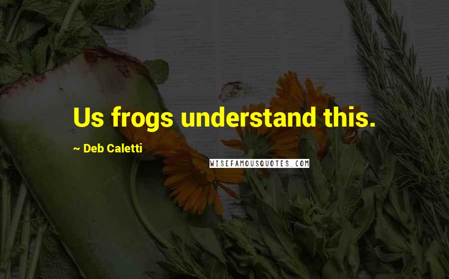 Deb Caletti Quotes: Us frogs understand this.