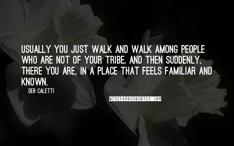 Deb Caletti Quotes: Usually you just walk and walk among people who are not of your tribe, and then suddenly, there you are, in a place that feels familiar and known.