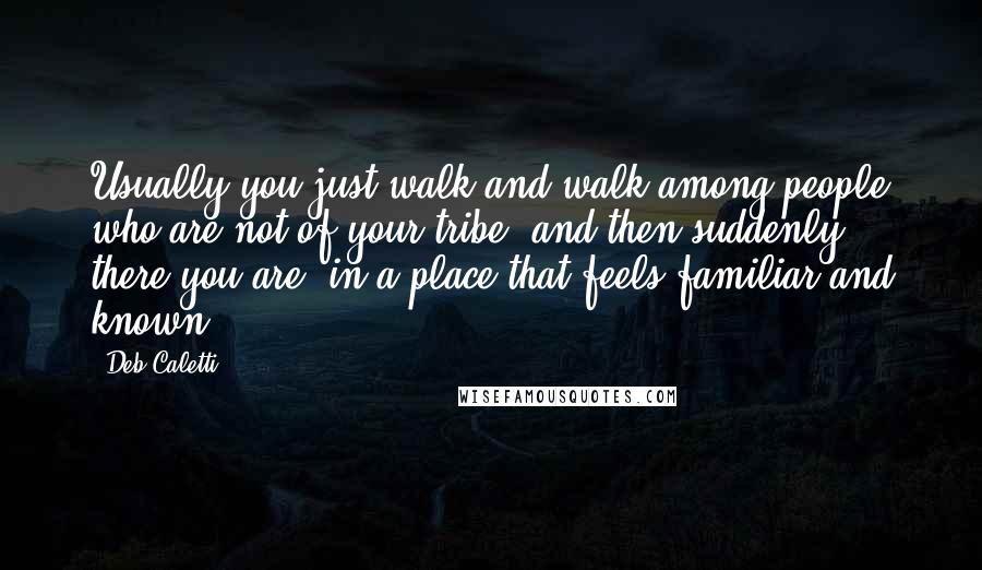 Deb Caletti Quotes: Usually you just walk and walk among people who are not of your tribe, and then suddenly, there you are, in a place that feels familiar and known.