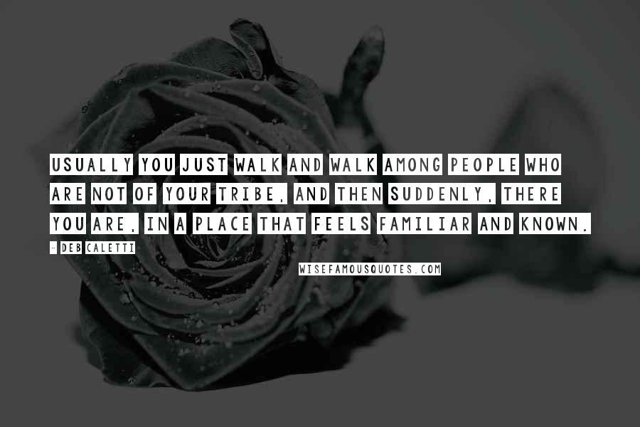 Deb Caletti Quotes: Usually you just walk and walk among people who are not of your tribe, and then suddenly, there you are, in a place that feels familiar and known.