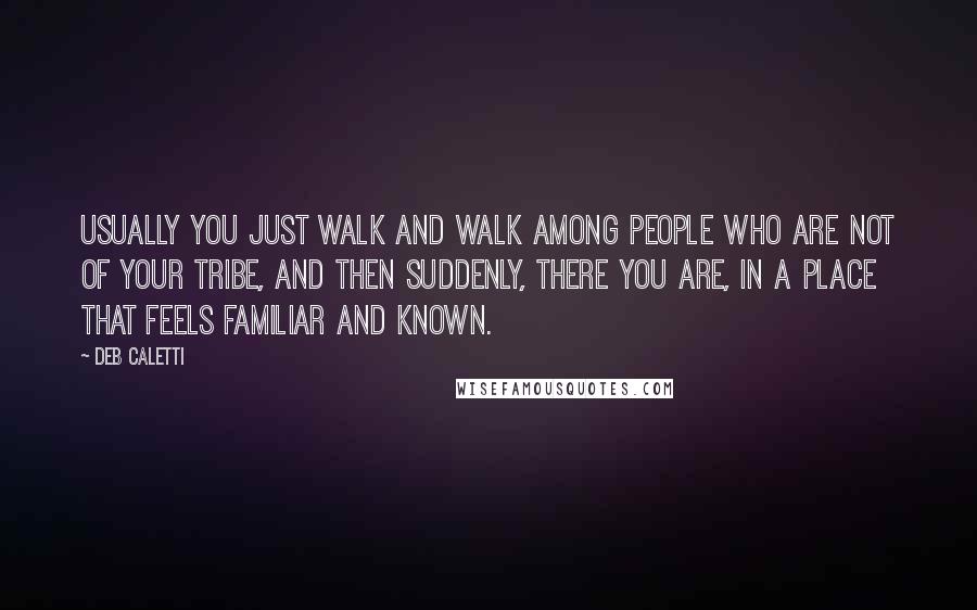 Deb Caletti Quotes: Usually you just walk and walk among people who are not of your tribe, and then suddenly, there you are, in a place that feels familiar and known.