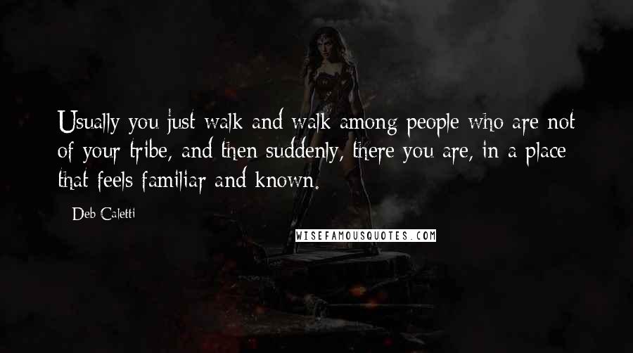 Deb Caletti Quotes: Usually you just walk and walk among people who are not of your tribe, and then suddenly, there you are, in a place that feels familiar and known.