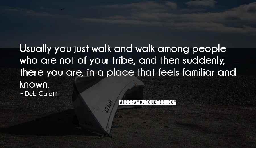 Deb Caletti Quotes: Usually you just walk and walk among people who are not of your tribe, and then suddenly, there you are, in a place that feels familiar and known.