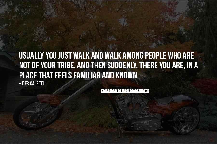 Deb Caletti Quotes: Usually you just walk and walk among people who are not of your tribe, and then suddenly, there you are, in a place that feels familiar and known.