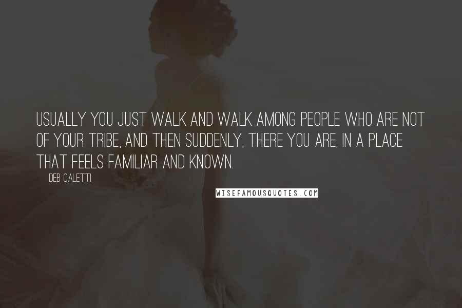 Deb Caletti Quotes: Usually you just walk and walk among people who are not of your tribe, and then suddenly, there you are, in a place that feels familiar and known.