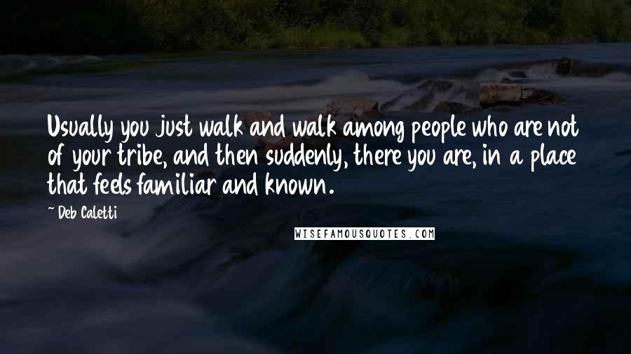 Deb Caletti Quotes: Usually you just walk and walk among people who are not of your tribe, and then suddenly, there you are, in a place that feels familiar and known.