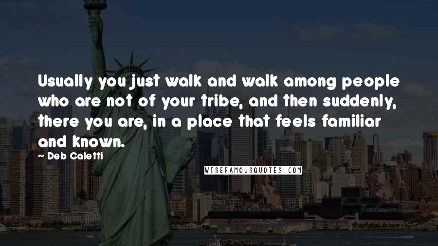 Deb Caletti Quotes: Usually you just walk and walk among people who are not of your tribe, and then suddenly, there you are, in a place that feels familiar and known.