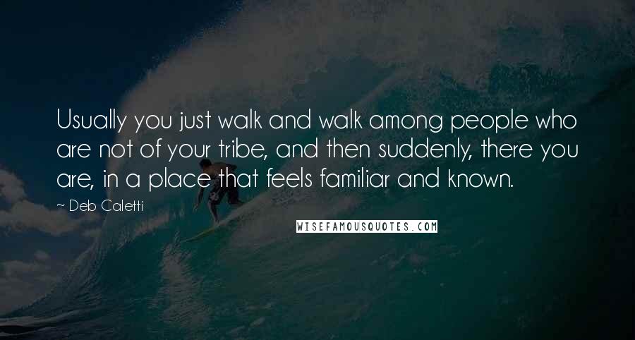 Deb Caletti Quotes: Usually you just walk and walk among people who are not of your tribe, and then suddenly, there you are, in a place that feels familiar and known.