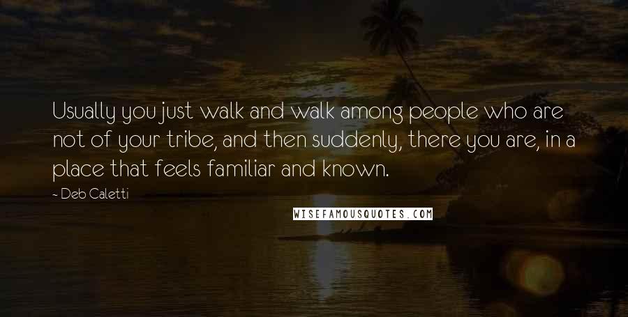 Deb Caletti Quotes: Usually you just walk and walk among people who are not of your tribe, and then suddenly, there you are, in a place that feels familiar and known.