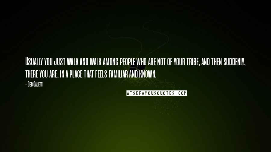 Deb Caletti Quotes: Usually you just walk and walk among people who are not of your tribe, and then suddenly, there you are, in a place that feels familiar and known.