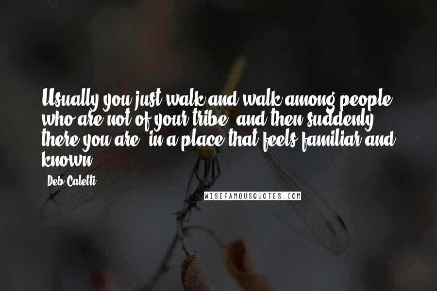 Deb Caletti Quotes: Usually you just walk and walk among people who are not of your tribe, and then suddenly, there you are, in a place that feels familiar and known.