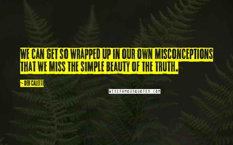 Deb Caletti Quotes: We can get so wrapped up in our own misconceptions that we miss the simple beauty of the truth.