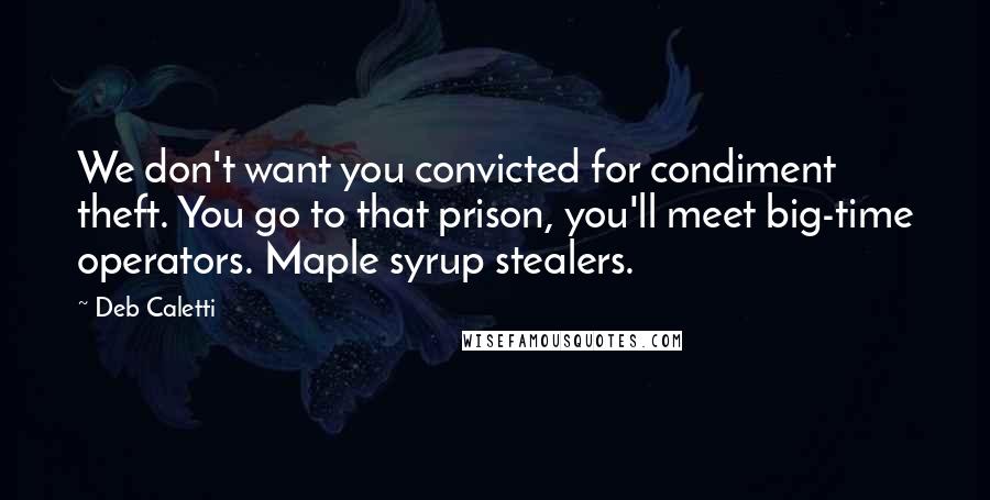 Deb Caletti Quotes: We don't want you convicted for condiment theft. You go to that prison, you'll meet big-time operators. Maple syrup stealers.