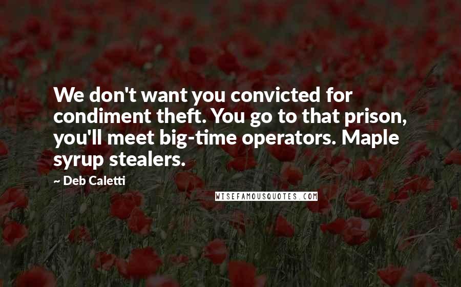 Deb Caletti Quotes: We don't want you convicted for condiment theft. You go to that prison, you'll meet big-time operators. Maple syrup stealers.