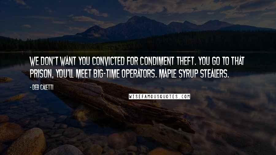 Deb Caletti Quotes: We don't want you convicted for condiment theft. You go to that prison, you'll meet big-time operators. Maple syrup stealers.