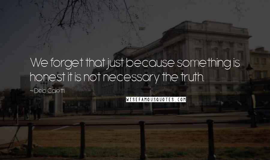 Deb Caletti Quotes: We forget that just because something is honest it is not necessary the truth.