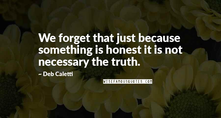 Deb Caletti Quotes: We forget that just because something is honest it is not necessary the truth.