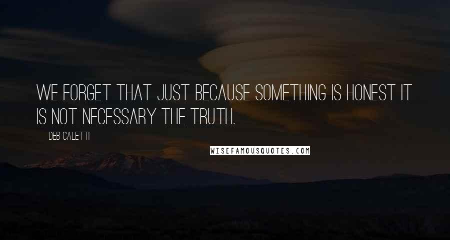 Deb Caletti Quotes: We forget that just because something is honest it is not necessary the truth.