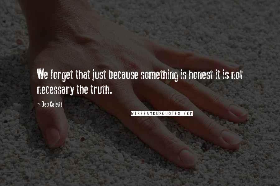 Deb Caletti Quotes: We forget that just because something is honest it is not necessary the truth.