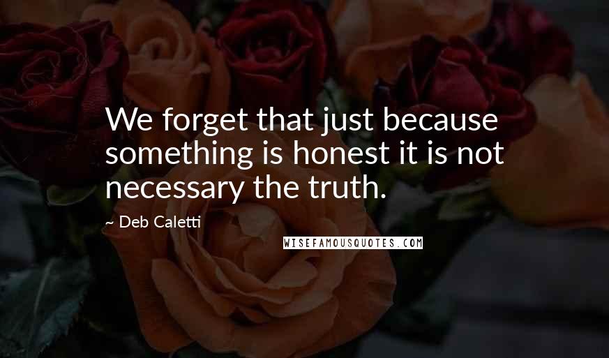 Deb Caletti Quotes: We forget that just because something is honest it is not necessary the truth.