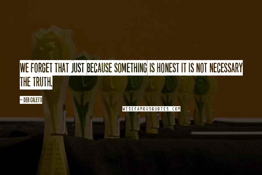 Deb Caletti Quotes: We forget that just because something is honest it is not necessary the truth.