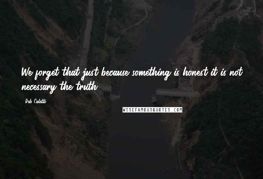 Deb Caletti Quotes: We forget that just because something is honest it is not necessary the truth.