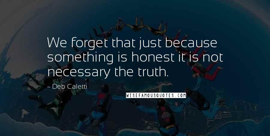 Deb Caletti Quotes: We forget that just because something is honest it is not necessary the truth.