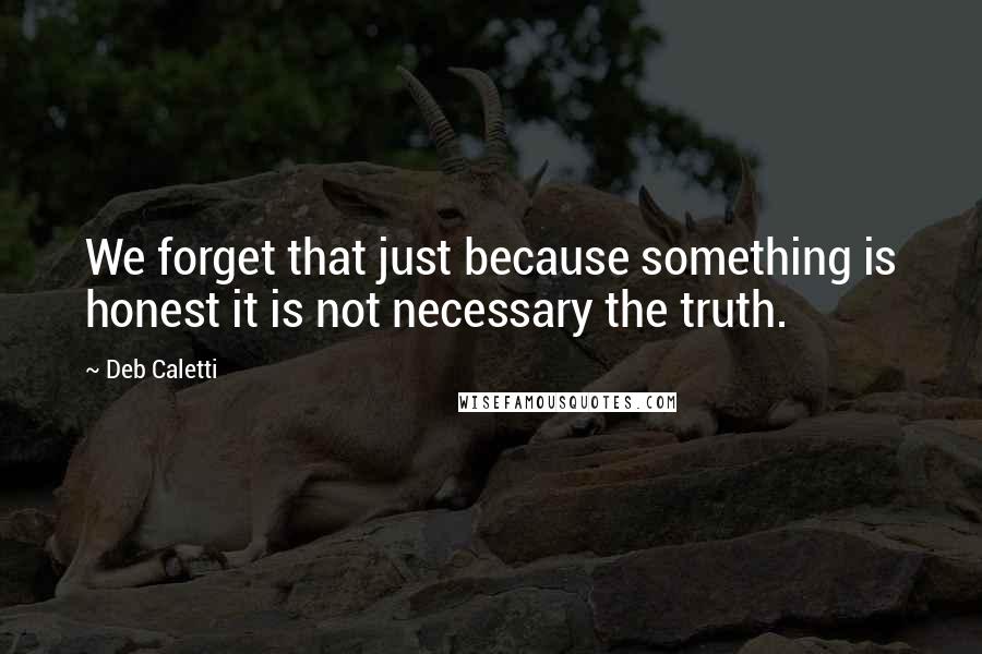 Deb Caletti Quotes: We forget that just because something is honest it is not necessary the truth.