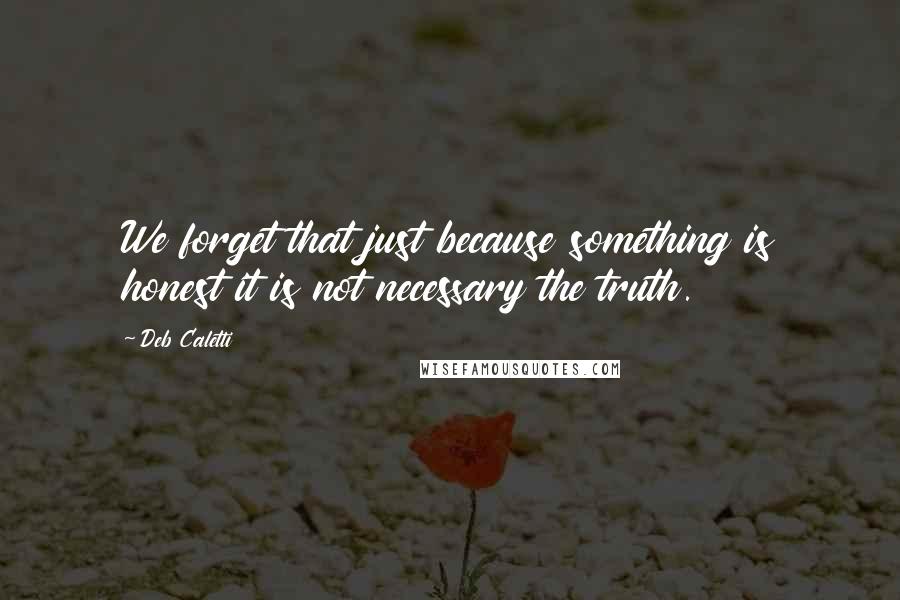 Deb Caletti Quotes: We forget that just because something is honest it is not necessary the truth.